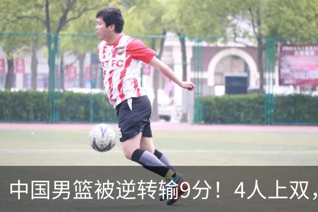 中国男篮被逆转输9分！4人上双，篮板体能是输球关键，下一场更难