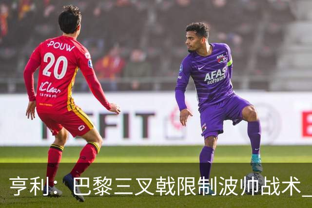 亨利：巴黎三叉戟限制波帅战术 根本不敢动他们