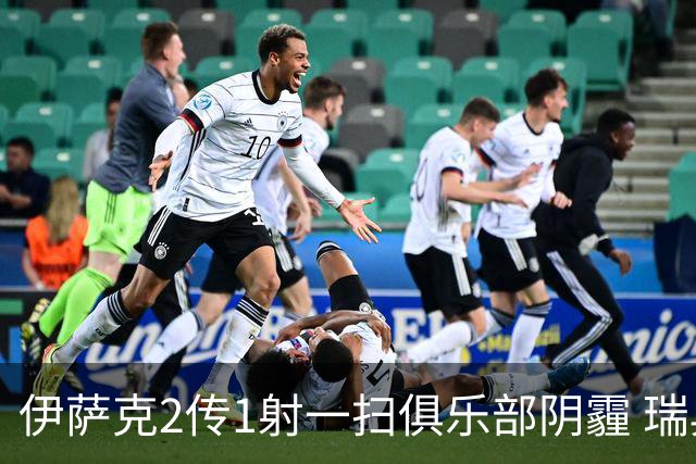 伊萨克2传1射一扫俱乐部阴霾 瑞典双锋连线大杀四方
