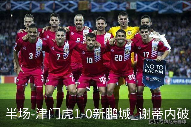 半场-津门虎1-0新鹏城 谢蒂内破门巴顿长传送助攻戴伟浚伤退