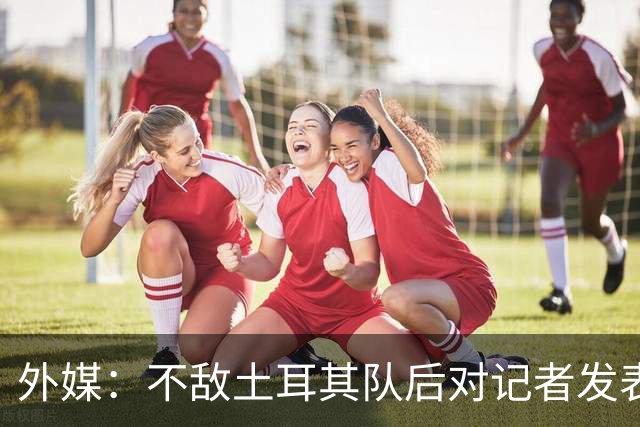外媒：不敌土耳其队后对记者发表不礼貌言论，美国队主帅道歉
