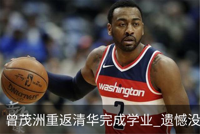 曾茂洲重返清华完成学业 遗憾没打过广东主场