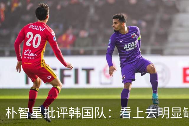 朴智星批评韩国队：看上去明显缺乏配合 球队到底想不想赢球？