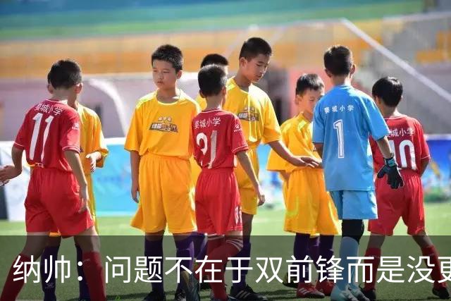 纳帅：问题不在于双前锋而是没更好调动对方防线 传中都很有威胁