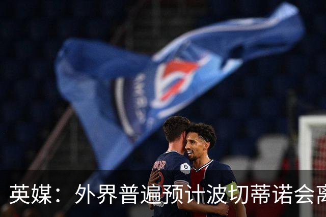 英媒：外界普遍预计波切蒂诺会离任，他在英超有未完成的事业