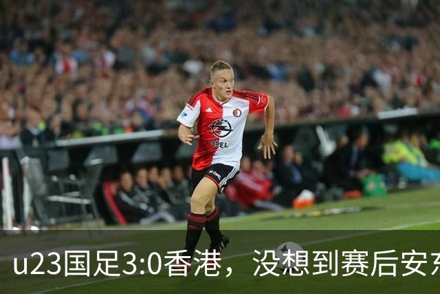 u23国足3:0香港，没想到赛后安东尼奥这样说，亚运要拿牌